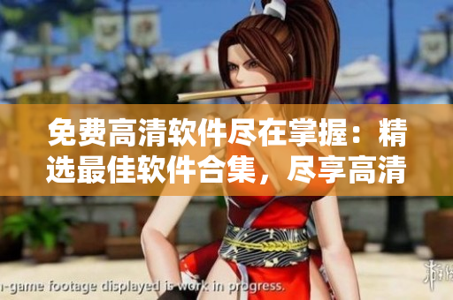 免费高清软件尽在掌握：精选最佳软件合集，尽享高清体验