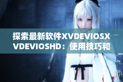 探索最新软件XVDEVIOSXVDEVIOSHD：使用技巧和详尽评论