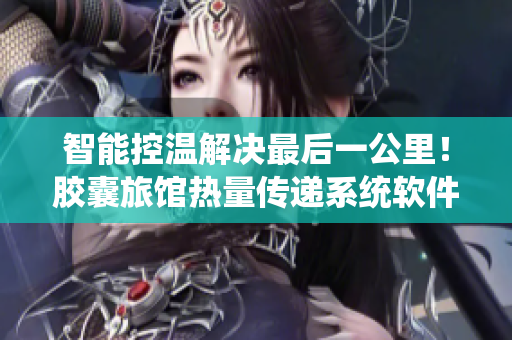 智能控温解决最后一公里！胶囊旅馆热量传递系统软件助您安心旅行