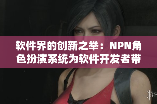 软件界的创新之举：NPN角色扮演系统为软件开发者带来全新体验