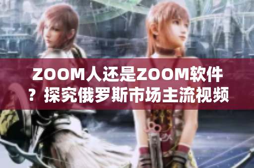 ZOOM人还是ZOOM软件？探究俄罗斯市场主流视频会议方案