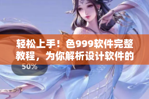 轻松上手！色999软件完整教程，为你解析设计软件的所有操作