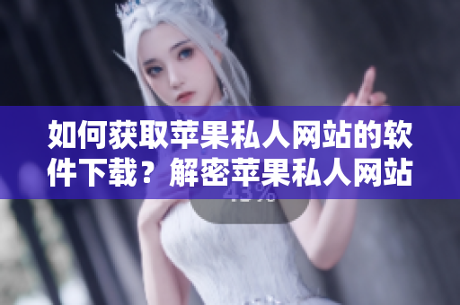 如何获取苹果私人网站的软件下载？解密苹果私人网站下载流程！