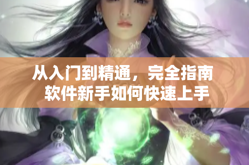 从入门到精通，完全指南  软件新手如何快速上手