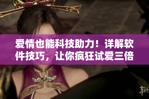 爱情也能科技助力！详解软件技巧，让你疯狂试爱三倍轻松