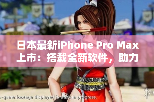 日本最新iPhone Pro Max上市：搭载全新软件，助力您的高效生活！