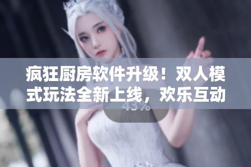 疯狂厨房软件升级！双人模式玩法全新上线，欢乐互动等你来体验