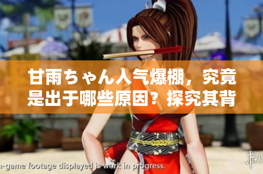 甘雨ちゃん人气爆棚，究竟是出于哪些原因？探究其背后的软件高光时刻！