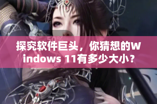 探究软件巨头，你猜想的Windows 11有多少大小？
