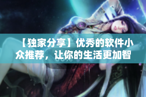 【独家分享】优秀的软件小众推荐，让你的生活更加智能化！