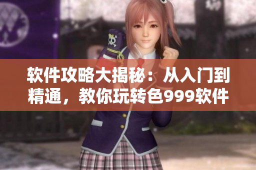 软件攻略大揭秘：从入门到精通，教你玩转色999软件