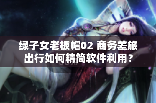 绿子女老板帽02 商务差旅出行如何精简软件利用？