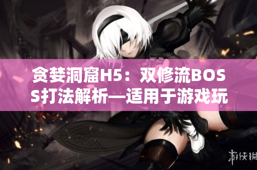 贪婪洞窟H5：双修流BOSS打法解析—适用于游戏玩家和软件开发者