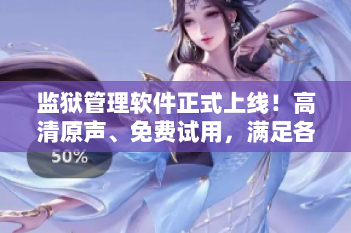 监狱管理软件正式上线！高清原声、免费试用，满足各种监狱需求！