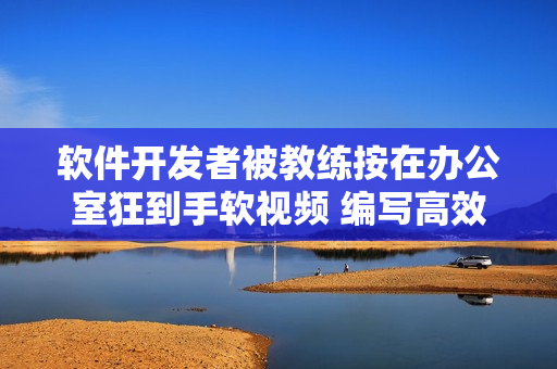 软件开发者被教练按在办公室狂到手软视频 编写高效代码的新方法！