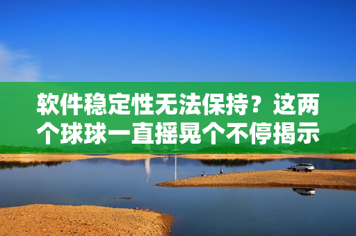 软件稳定性无法保持？这两个球球一直摇晃个不停揭示问题！