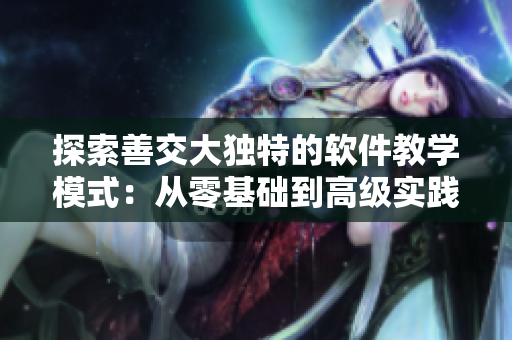 探索善交大独特的软件教学模式：从零基础到高级实践