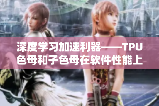 深度学习加速利器——TPU色母和子色母在软件性能上的突出表现