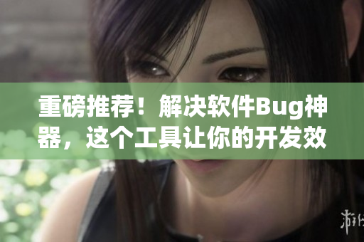 重磅推荐！解决软件Bug神器，这个工具让你的开发效率倍增！