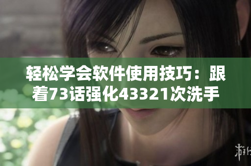 轻松学会软件使用技巧：跟着73话强化43321次洗手法