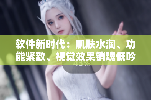 软件新时代：肌肤水润、功能紧致、视觉效果销魂低吟