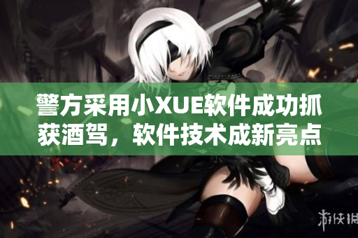 警方采用小XUE软件成功抓获酒驾，软件技术成新亮点