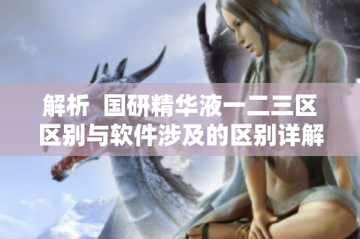 解析  国研精华液一二三区区别与软件涉及的区别详解