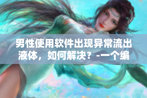 男性使用软件出现异常流出液体，如何解决？-一个编辑的探究