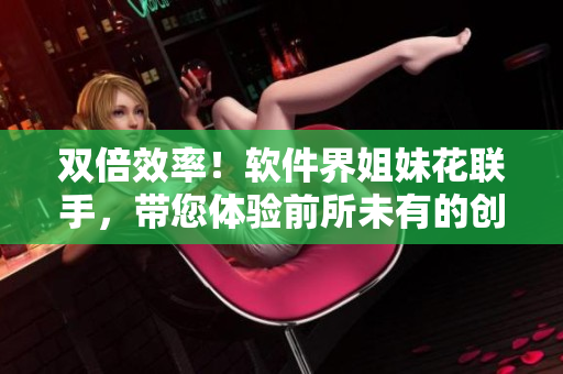 双倍效率！软件界姐妹花联手，带您体验前所未有的创造力