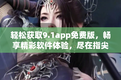 轻松获取9.1app免费版，畅享精彩软件体验，尽在指尖