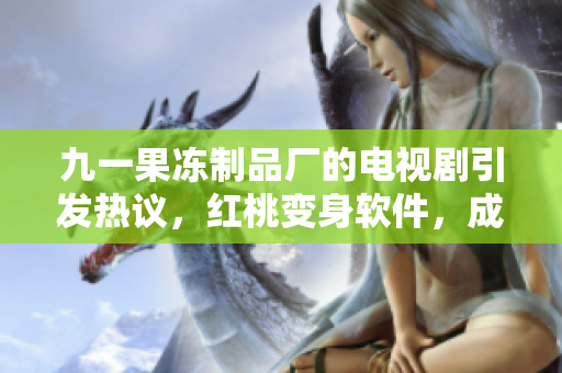 九一果冻制品厂的电视剧引发热议，红桃变身软件，成为最新电脑应用！