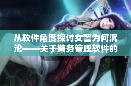 从软件角度探讨女警为何沉沦——关于警务管理软件的思考