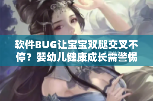 软件BUG让宝宝双腿交叉不停？婴幼儿健康成长需警惕 