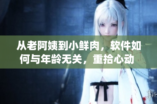 从老阿姨到小鲜肉，软件如何与年龄无关，重拾心动 [原创]