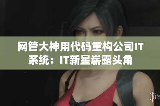 网管大神用代码重构公司IT系统：IT新星崭露头角