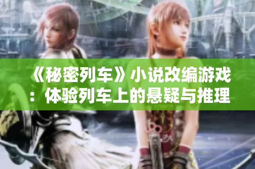 《秘密列车》小说改编游戏：体验列车上的悬疑与推理！