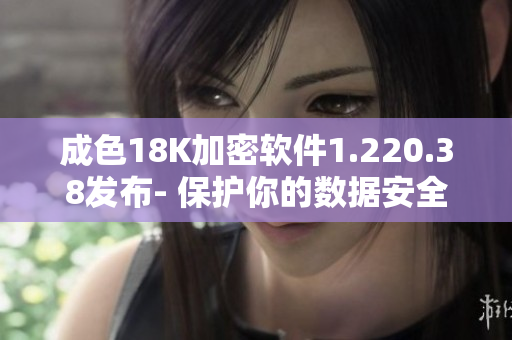 成色18K加密软件1.220.38发布- 保护你的数据安全