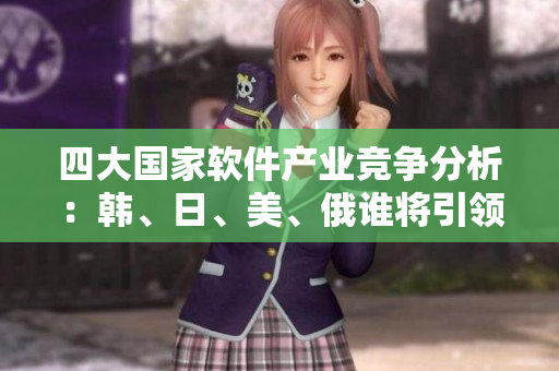 四大国家软件产业竞争分析：韩、日、美、俄谁将引领未来技术创新？