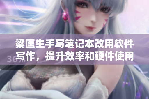 梁医生手写笔记本改用软件写作，提升效率和硬件使用寿命