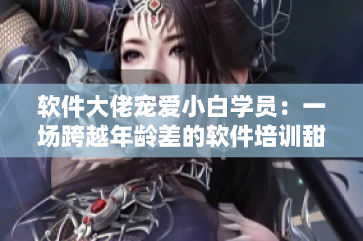 软件大佬宠爱小白学员：一场跨越年龄差的软件培训甜宠剧