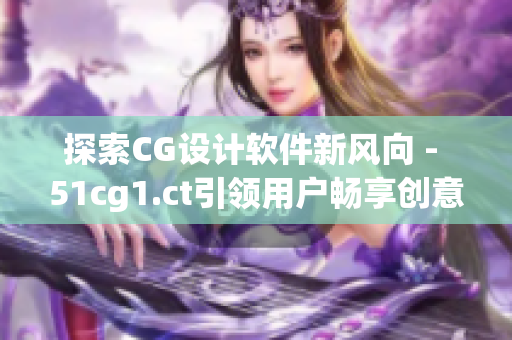 探索CG设计软件新风向 - 51cg1.ct引领用户畅享创意之路