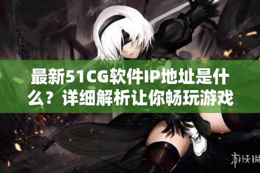 最新51CG软件IP地址是什么？详细解析让你畅玩游戏世界