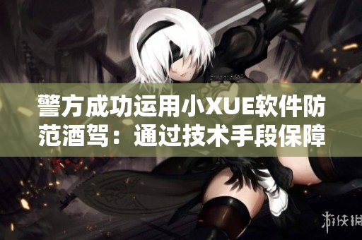 警方成功运用小XUE软件防范酒驾：通过技术手段保障道路交通安全