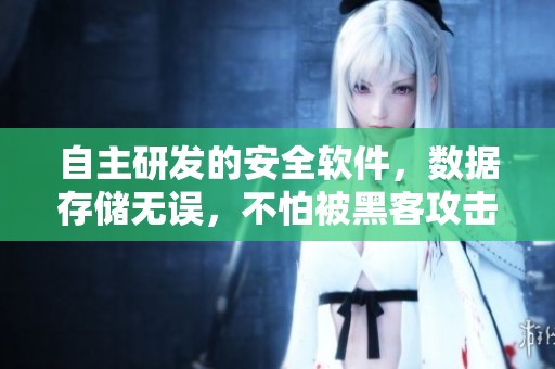 自主研发的安全软件，数据存储无误，不怕被黑客攻击