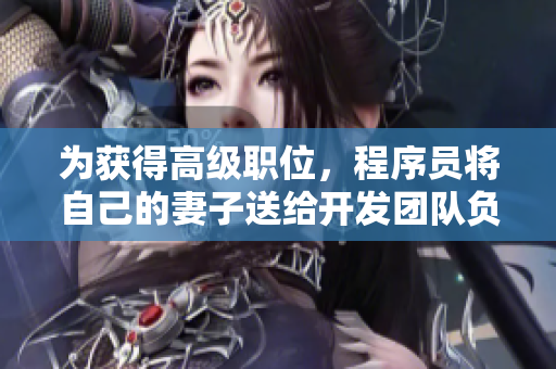 为获得高级职位，程序员将自己的妻子送给开发团队负责人
