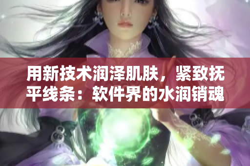 用新技术润泽肌肤，紧致抚平线条：软件界的水润销魂技艺