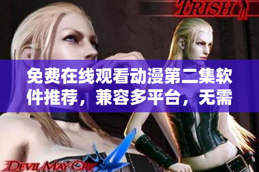 免费在线观看动漫第二集软件推荐，兼容多平台，无需下载，高清畅享