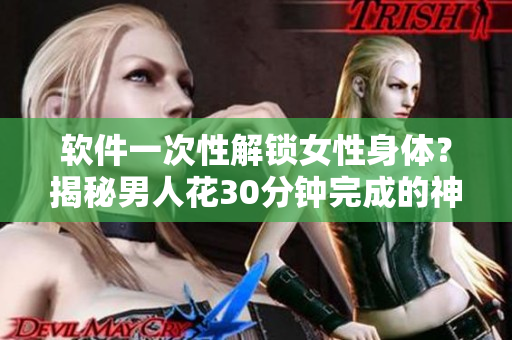 软件一次性解锁女性身体？揭秘男人花30分钟完成的神器