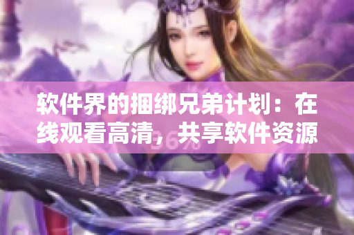 软件界的捆绑兄弟计划：在线观看高清，共享软件资源！
