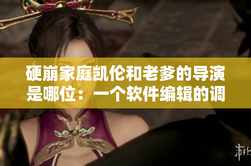 硬崩家庭凯伦和老爹的导演是哪位：一个软件编辑的调查剖析
